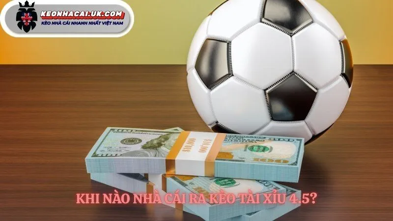 Nhận biết thời điểm kèo tài xỉu 4.5 xuất hiện